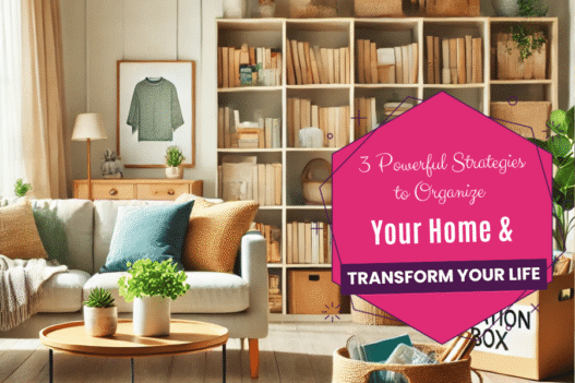 3 Powerful Strategies to Organize Your Home and Transform Your Life