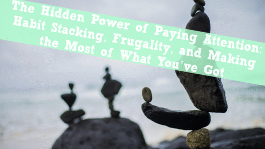 The Hidden Power of Paying Attention: Habit Stacking, Frugality, and Making the Most of What You’ve Got