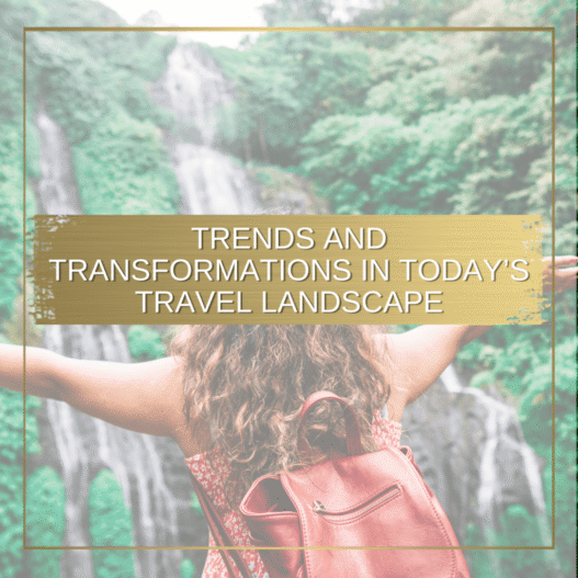 Trends and Transformations in Today’s Travel Landscape