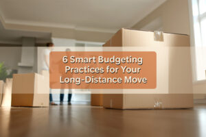 6 Smart Budgeting Practices for Your Long-Distance Move
