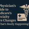 A Physician’s Guide to Medicare's Specialty Care Changes — What's Really Happening?
