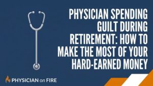 Physician Spending Guilt During Retirement: How to Make the Most of Your Hard-Earned Money