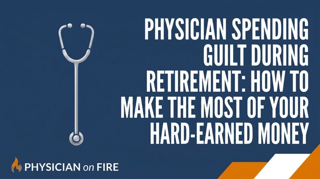 Physician Spending Guilt During Retirement: How to Make the Most of Your Hard-Earned Money